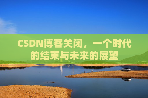 CSDN博客关闭，一个时代的结束与未来的展望